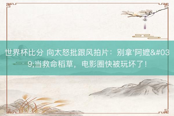 世界杯比分 向太怒批跟风拍片：别拿'阿嬷'当救命稻草，电影圈快被玩坏了！