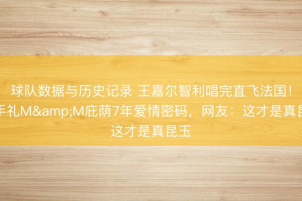 球队数据与历史记录 王嘉尔智利唱完直飞法国！伴手礼M&M庇荫7年爱情密码，网友：这才是真昆玉