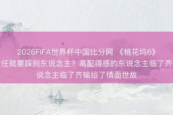 2026FIFA世界杯中国比分网 《桃花坞6》分房闹剧：要责任就要踩别东说念主？高配得感的东说念主临了齐输给了情面世故