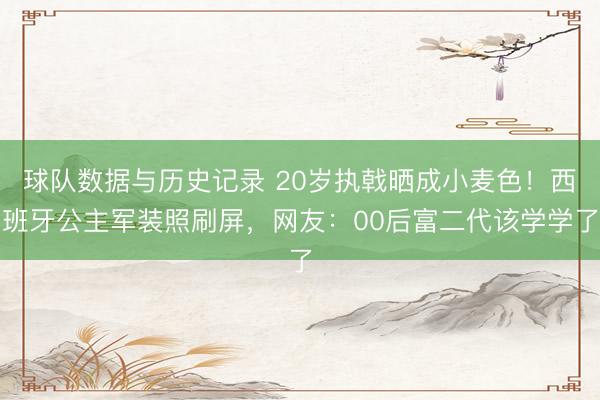 球队数据与历史记录 20岁执戟晒成小麦色！西班牙公主军装照刷屏，网友：00后富二代该学学了