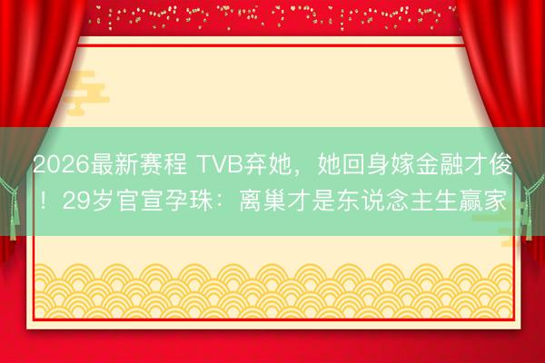 2026最新赛程 TVB弃她，她回身嫁金融才俊！29岁官宣孕珠：离巢才是东说念主生赢家