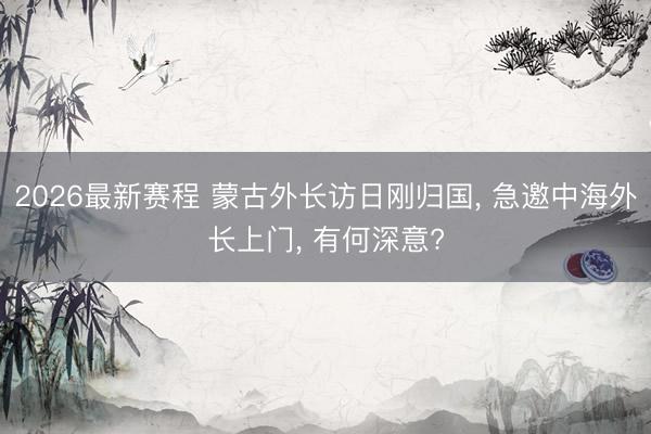2026最新赛程 蒙古外长访日刚归国, 急邀中海外长上门, 有何深意?