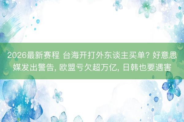 2026最新赛程 台海开打外东谈主买单? 好意思媒发出警告, 欧盟亏欠超万亿, 日韩也要遇害
