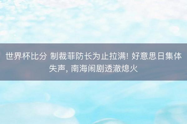 世界杯比分 制裁菲防长为止拉满! 好意思日集体失声, 南海闹剧透澈熄火