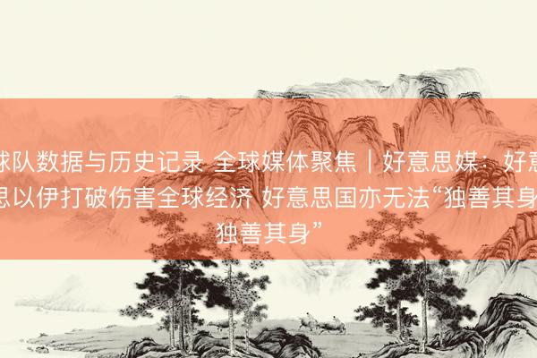 球队数据与历史记录 全球媒体聚焦｜好意思媒：好意思以伊打破伤害全球经济 好意思国亦无法“独善其身”