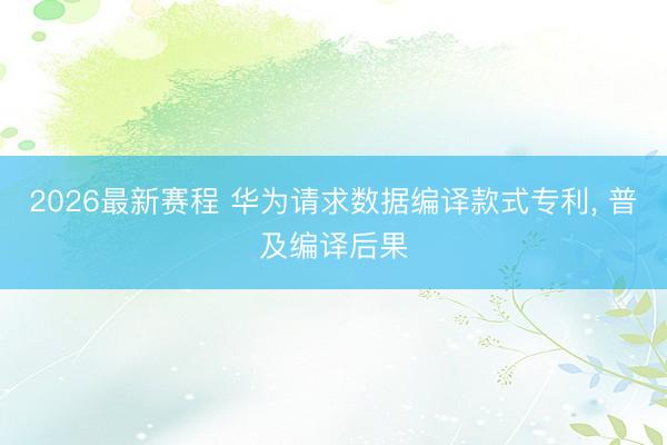 2026最新赛程 华为请求数据编译款式专利, 普及编译后果