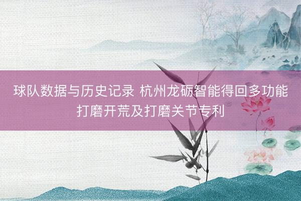 球队数据与历史记录 杭州龙砺智能得回多功能打磨开荒及打磨关节专利