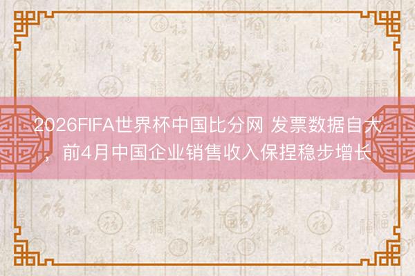 2026FIFA世界杯中国比分网 发票数据自大，前4月中国企业销售收入保捏稳步增长