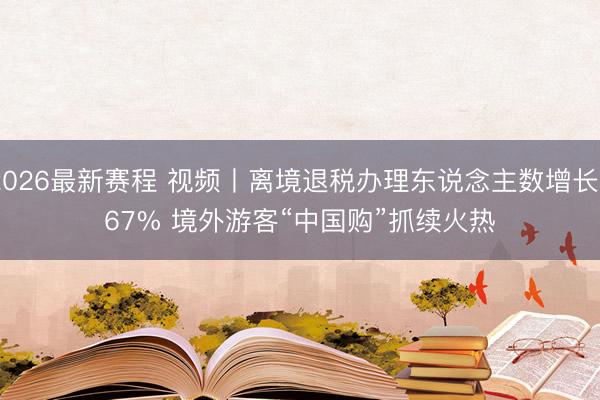 2026最新赛程 视频丨离境退税办理东说念主数增长367% 境外游客“中国购”抓续火热