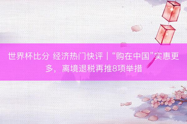 世界杯比分 经济热门快评｜“购在中国”实惠更多，离境退税再推8项举措