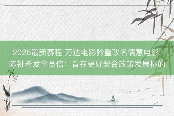 2026最新赛程 万达电影矜重改名儒意电影 陈祉希发全员信：旨在更好契合政策发展标的