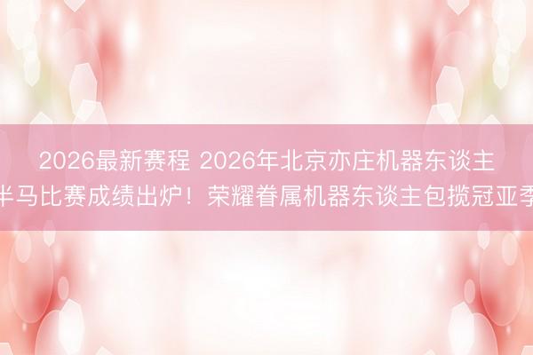 2026最新赛程 2026年北京亦庄机器东谈主半马比赛成绩出炉！荣耀眷属机器东谈主包揽冠亚季