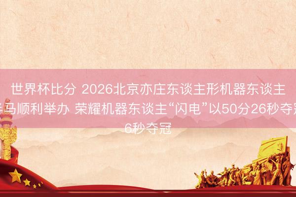 世界杯比分 2026北京亦庄东谈主形机器东谈主半马顺利举办 荣耀机器东谈主“闪电”以50分26秒夺冠
