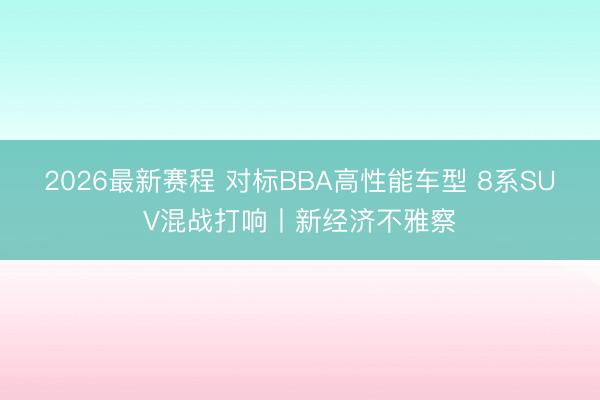 2026最新赛程 对标BBA高性能车型 8系SUV混战打响丨新经济不雅察