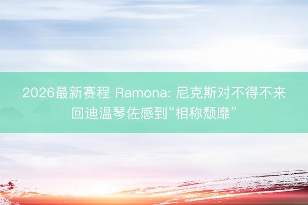 2026最新赛程 Ramona: 尼克斯对不得不来回迪温琴佐感到“相称颓靡”