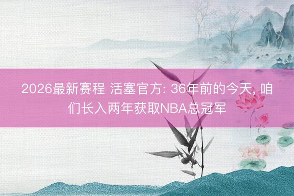 2026最新赛程 活塞官方: 36年前的今天, 咱们长入两年获取NBA总冠军