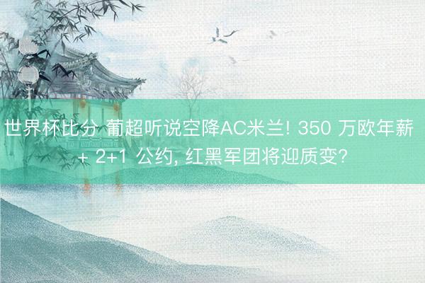 世界杯比分 葡超听说空降AC米兰! 350 万欧年薪 + 2+1 公约, 红黑军团将迎质变?