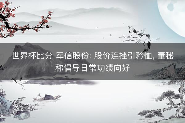 世界杯比分 军信股份: 股价连挫引矜恤, 董秘称倡导日常功绩向好