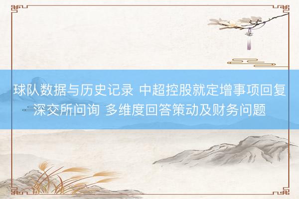 球队数据与历史记录 中超控股就定增事项回复深交所问询 多维度回答策动及财务问题