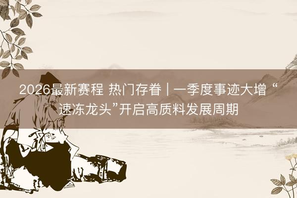 2026最新赛程 热门存眷 | 一季度事迹大增 “速冻龙头”开启高质料发展周期