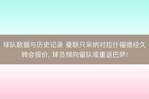 球队数据与历史记录 曼联只采纳对拉什福德经久转会报价, 球员倾向留队或重返巴萨!
