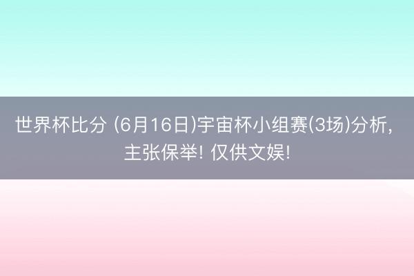 世界杯比分 (6月16日)宇宙杯小组赛(3场)分析, 主张保举! 仅供文娱!