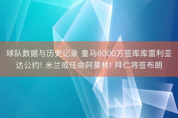 球队数据与历史记录 皇马6000万签库库雷利亚达公约! 米兰或任命阿莫林! 拜仁将签布朗