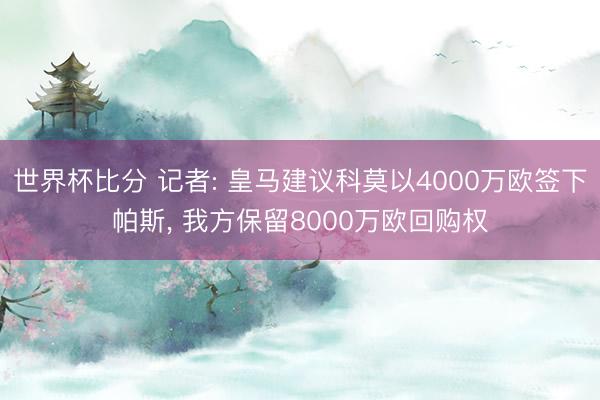 世界杯比分 记者: 皇马建议科莫以4000万欧签下帕斯, 我方保留8000万欧回购权