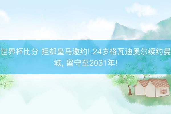 世界杯比分 拒却皇马邀约! 24岁格瓦迪奥尔续约曼城, 留守至2031年!