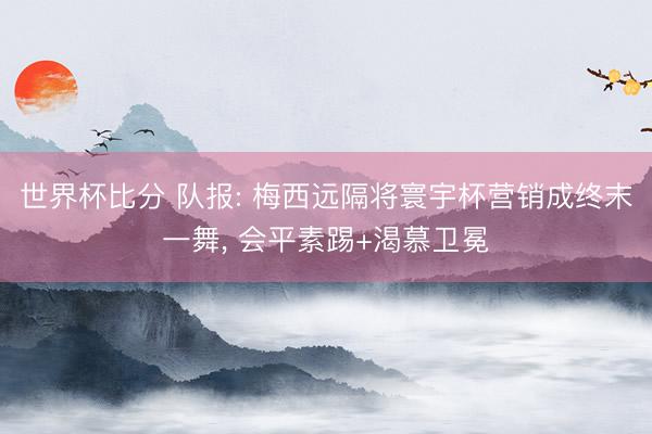世界杯比分 队报: 梅西远隔将寰宇杯营销成终末一舞, 会平素踢+渴慕卫冕