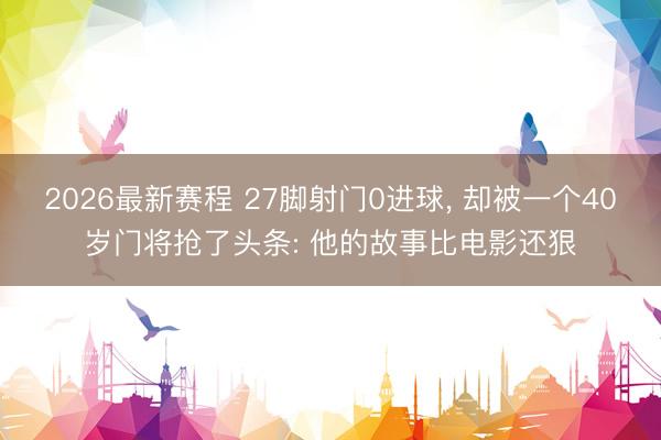 2026最新赛程 27脚射门0进球, 却被一个40岁门将抢了头条: 他的故事比电影还狠