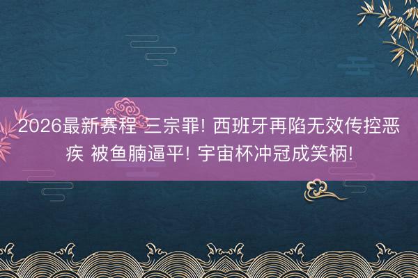 2026最新赛程 三宗罪! 西班牙再陷无效传控恶疾 被鱼腩逼平! 宇宙杯冲冠成笑柄!