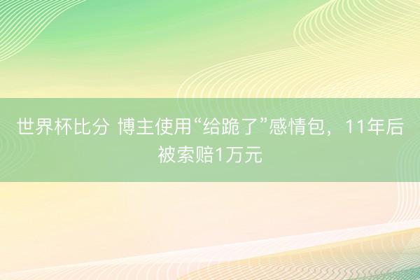 世界杯比分 博主使用“给跪了”感情包，11年后被索赔1万元