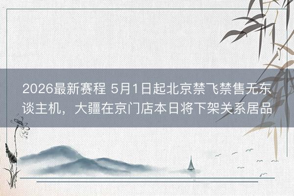 2026最新赛程 5月1日起北京禁飞禁售无东谈主机，大疆在京门店本日将下架关系居品