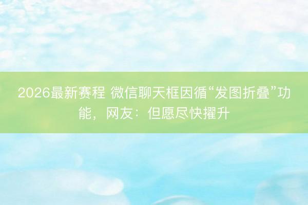 2026最新赛程 微信聊天框因循“发图折叠”功能,网友:但愿尽快擢升