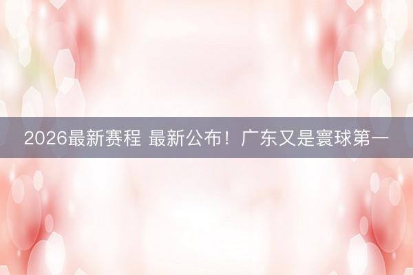 2026最新赛程 最新公布！广东又是寰球第一