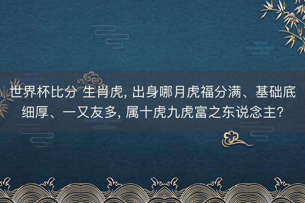 世界杯比分 生肖虎, 出身哪月虎福分满、基础底细厚、一又友多, 属十虎九虎富之东说念主?