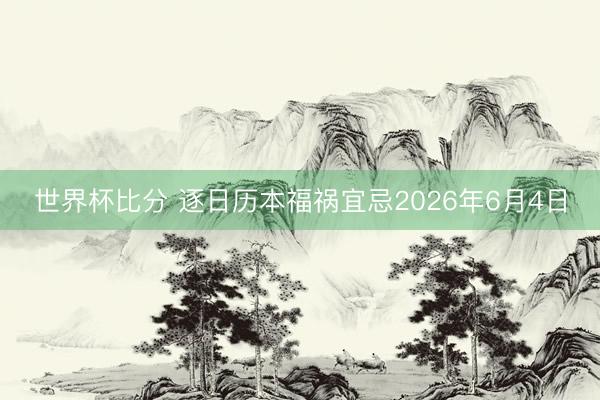 世界杯比分 逐日历本福祸宜忌2026年6月4日