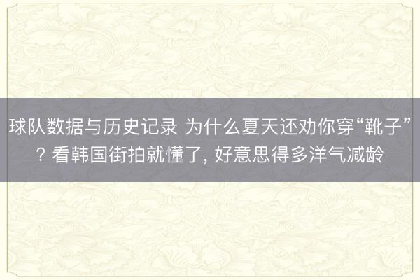 球队数据与历史记录 为什么夏天还劝你穿“靴子”? 看韩国街拍就懂了, 好意思得多洋气减龄