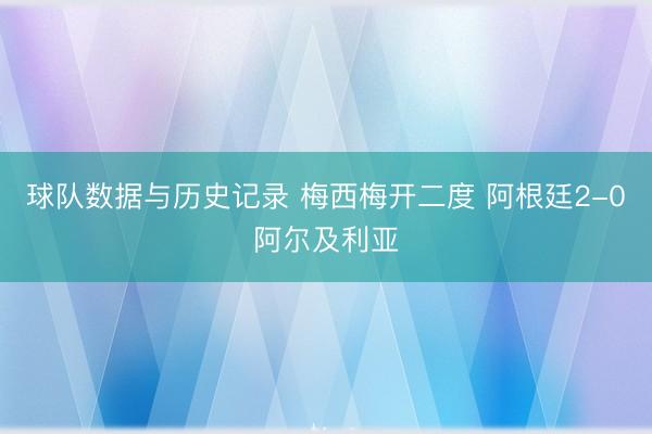 球队数据与历史记录 梅西梅开二度 阿根廷2-0阿尔及利亚