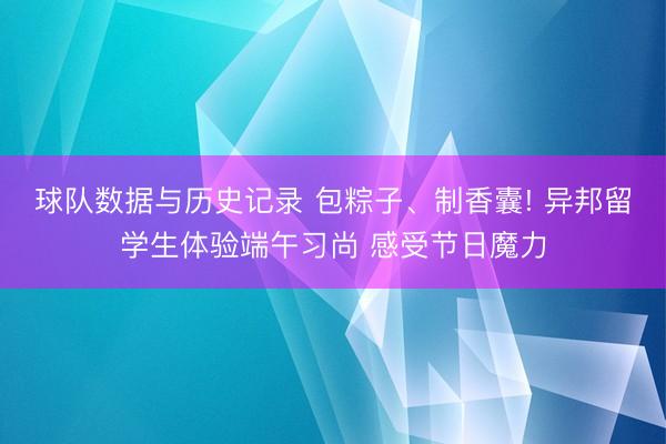 球队数据与历史记录 包粽子、制香囊! 异邦留学生体验端午习尚 感受节日魔力