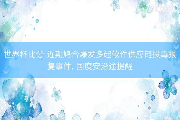 世界杯比分 近期鸠合爆发多起软件供应链投毒报复事件, 国度安沿途提醒