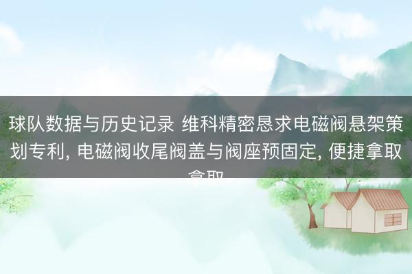球队数据与历史记录 维科精密恳求电磁阀悬架策划专利, 电磁阀收尾阀盖与阀座预固定, 便捷拿取