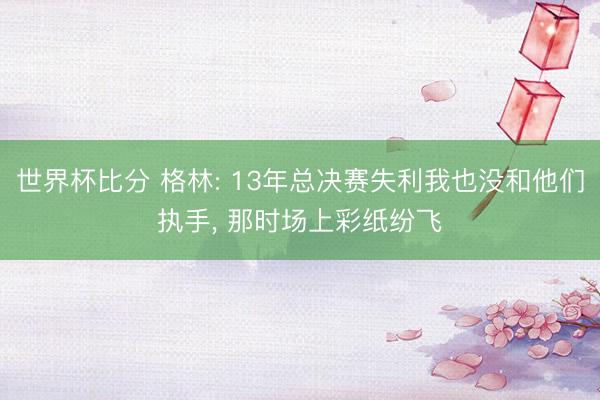 世界杯比分 格林: 13年总决赛失利我也没和他们执手, 那时场上彩纸纷飞