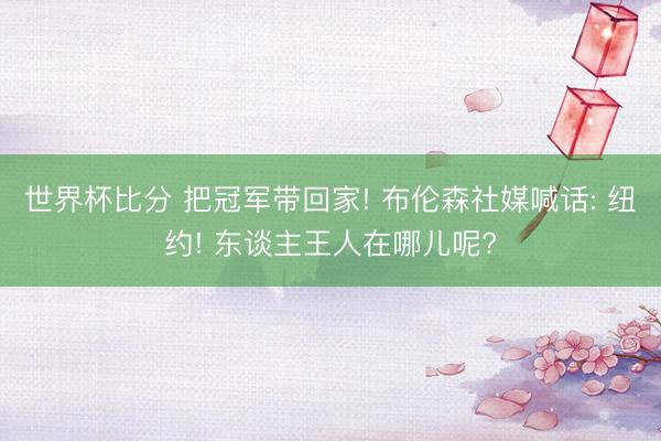 世界杯比分 把冠军带回家! 布伦森社媒喊话: 纽约! 东谈主王人在哪儿呢?