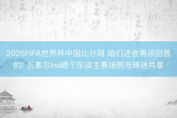 2026FIFA世界杯中国比分网 咱们还会再杀回首的! 瓦塞尔Ins晒个东谈主赛场照与球迷共享