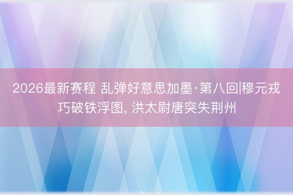 2026最新赛程 乱弹好意思加墨·第八回|穆元戎巧破铁浮图, 洪太尉唐突失荆州