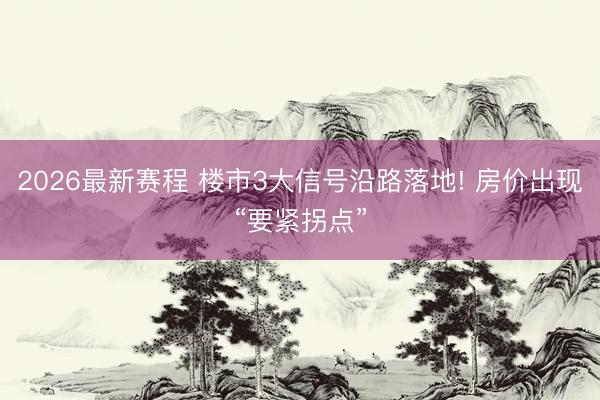 2026最新赛程 楼市3大信号沿路落地! 房价出现“要紧拐点”