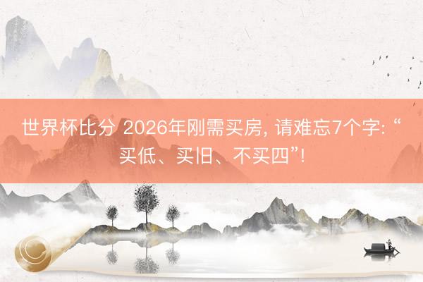 世界杯比分 2026年刚需买房, 请难忘7个字: “买低、买旧、不买四”!