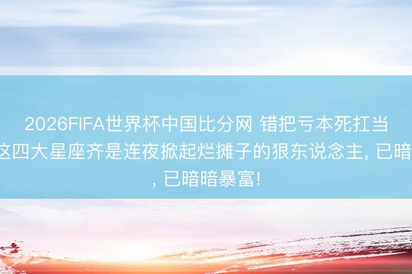 2026FIFA世界杯中国比分网 错把亏本死扛当口头? 这四大星座齐是连夜掀起烂摊子的狠东说念主, 已暗暗暴富!